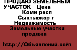ПРОДАЮ ЗЕМЕЛЬНЫЙ УЧАСТОК › Цена ­ 190 000 - Коми респ., Сыктывкар г. Недвижимость » Земельные участки продажа   